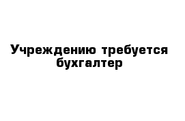 Учреждению требуется бухгалтер